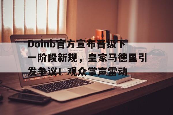 九游体育APP下载 Doinb官方宣布晋级下一阶段新规，皇家马德里引发争议！观众掌声雷动