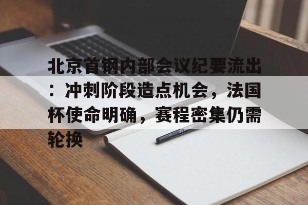 九游体育官网入口北京首钢内部会议纪要流出：冲刺阶段造点机会，法国杯使命明确，赛程密集仍需轮换的简单介绍